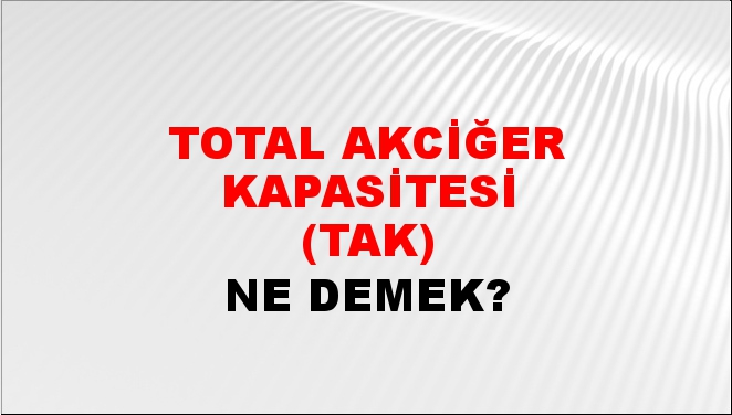 Total Akciğer Kapasitesi (TAK) 